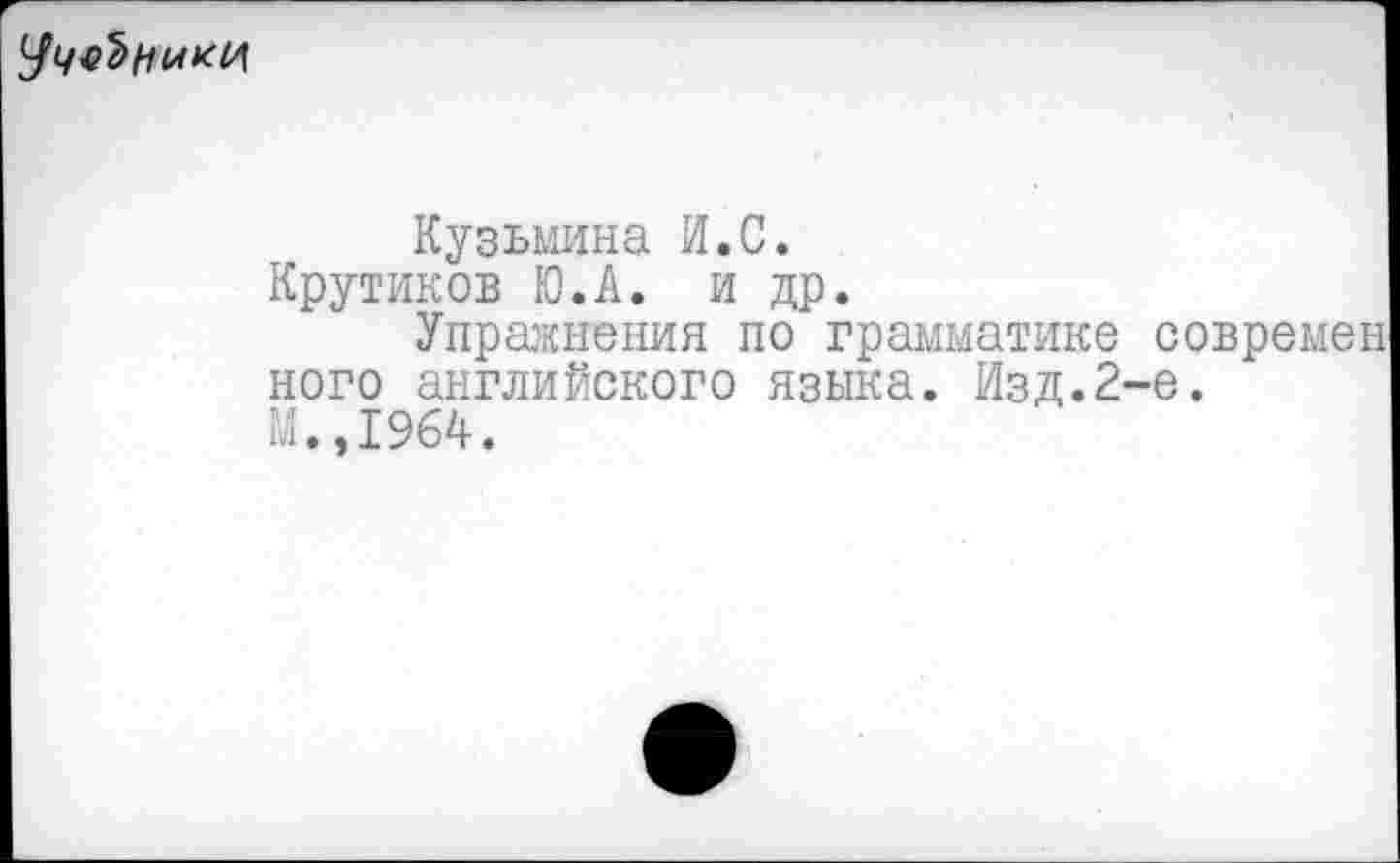 ﻿
Кузьмина И.С.
Крутиков Ю.А. и др.
Упражнения по грамматике современ ного английского языка. Изд.2-е. М.,1964.